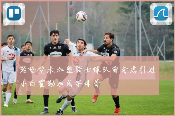 若哈登未加盟骑士球队曾考虑引进小白霍勒迪或字母哥