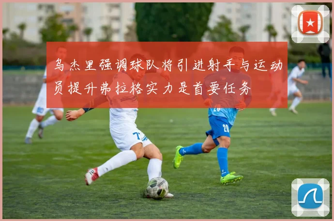 乌杰里强调球队将引进射手与运动员提升弗拉格实力是首要任务