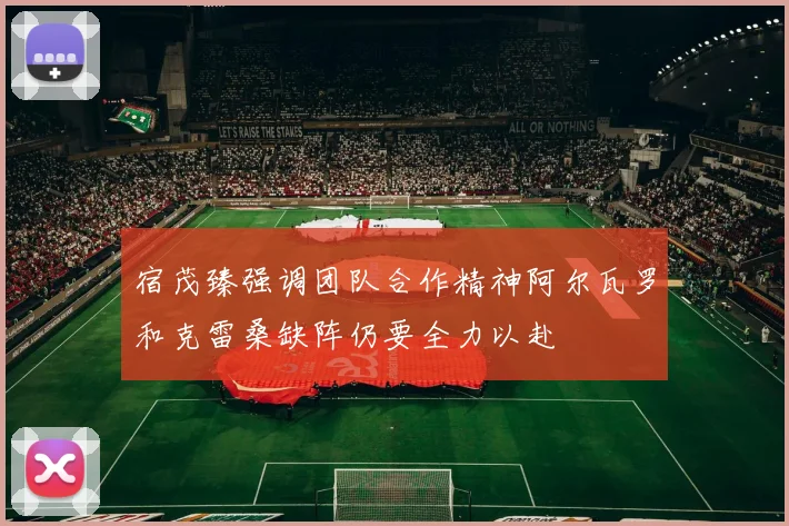 宿茂臻强调团队合作精神阿尔瓦罗和克雷桑缺阵仍要全力以赴