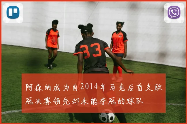 阿森纳成为自2014年马竞后首支欧冠决赛领先却未能夺冠的球队