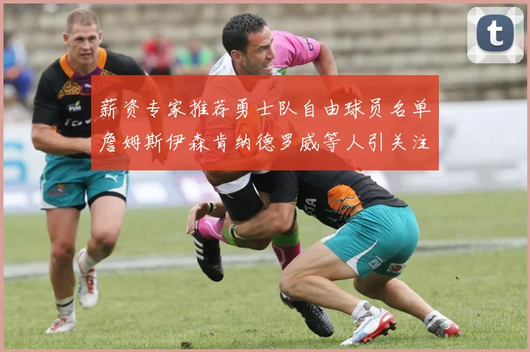 薪资专家推荐勇士队自由球员名单詹姆斯伊森肯纳德罗威等人引关注