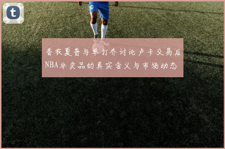 香农夏普与单打乔讨论卢卡交易后NBA非卖品的真实含义与市场动态