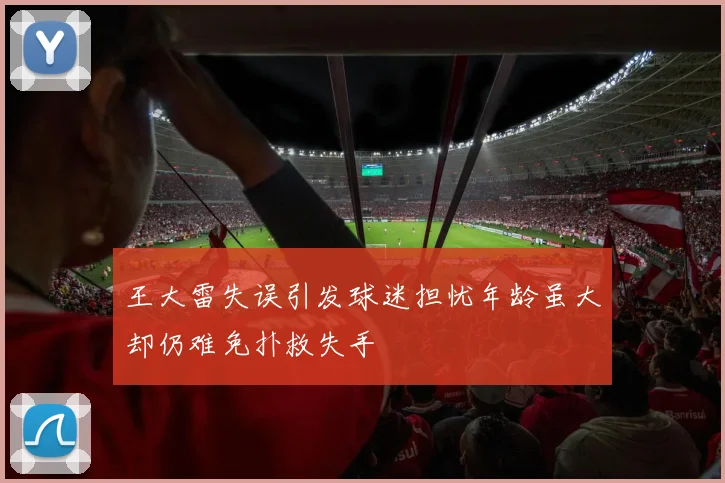 王大雷失误引发球迷担忧年龄虽大却仍难免扑救失手