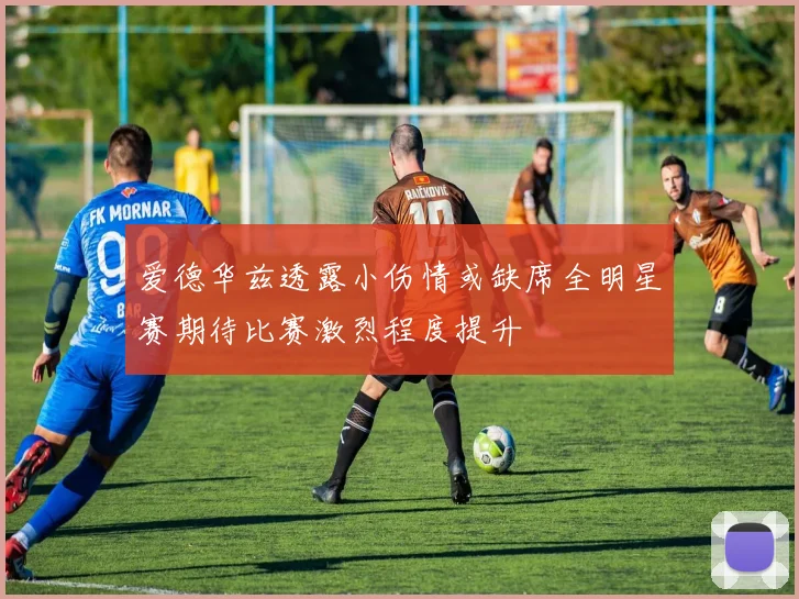 爱德华兹透露小伤情或缺席全明星赛期待比赛激烈程度提升