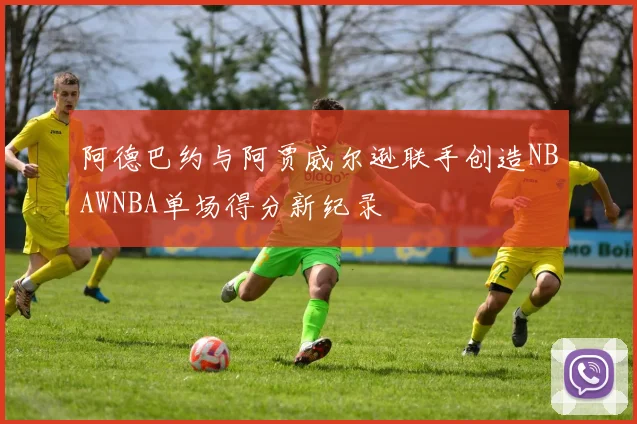 阿德巴约与阿贾威尔逊联手创造NBAWNBA单场得分新纪录