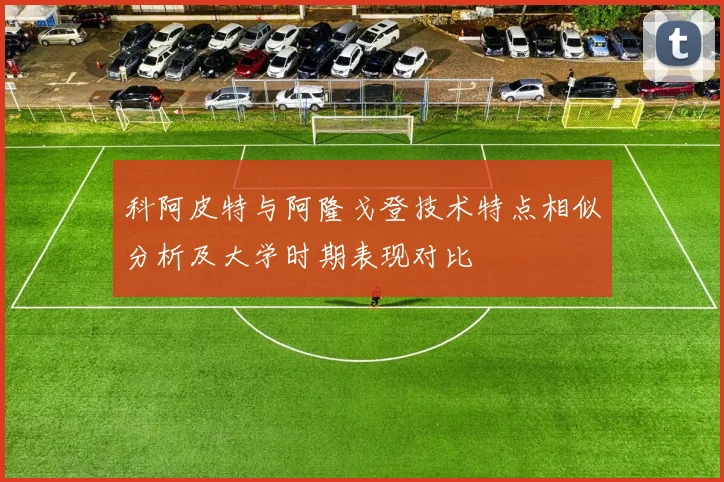 科阿皮特与阿隆戈登技术特点相似分析及大学时期表现对比
