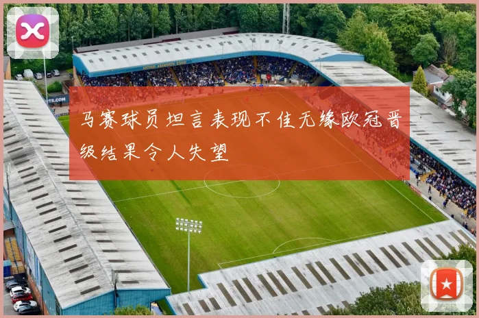 马赛球员坦言表现不佳无缘欧冠晋级结果令人失望