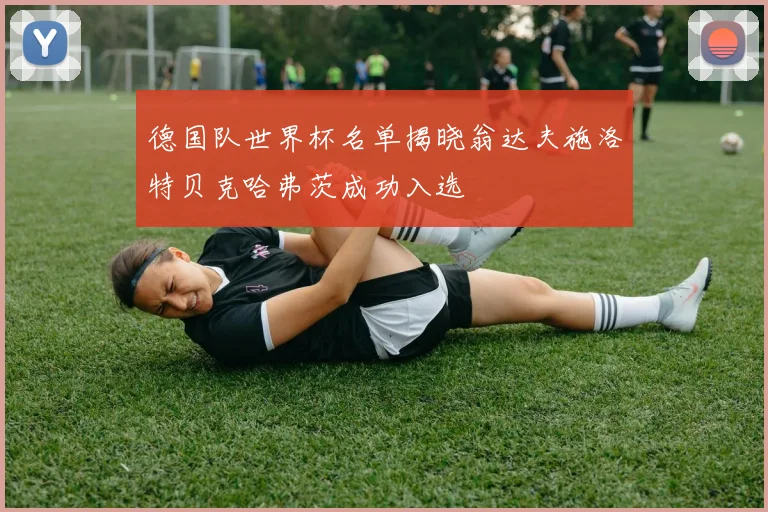 德国队世界杯名单揭晓翁达夫施洛特贝克哈弗茨成功入选
