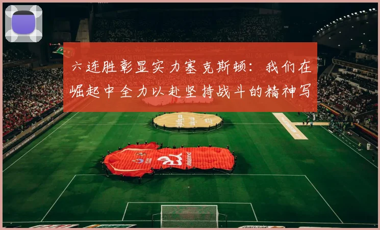 六连胜彰显实力塞克斯顿：我们在崛起中全力以赴坚持战斗的精神写照