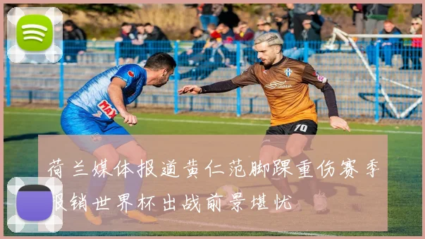 荷兰媒体报道黄仁范脚踝重伤赛季报销世界杯出战前景堪忧