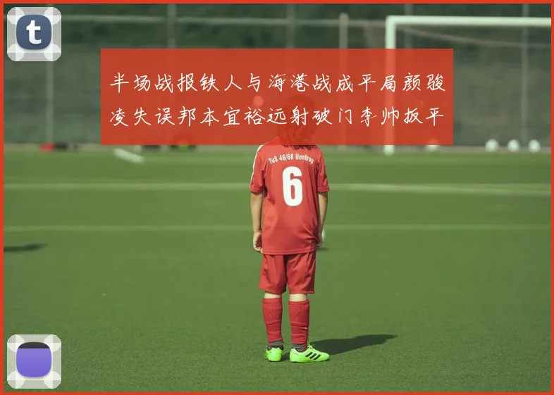 半场战报铁人与海港战成平局颜骏凌失误邦本宜裕远射破门李帅扳平