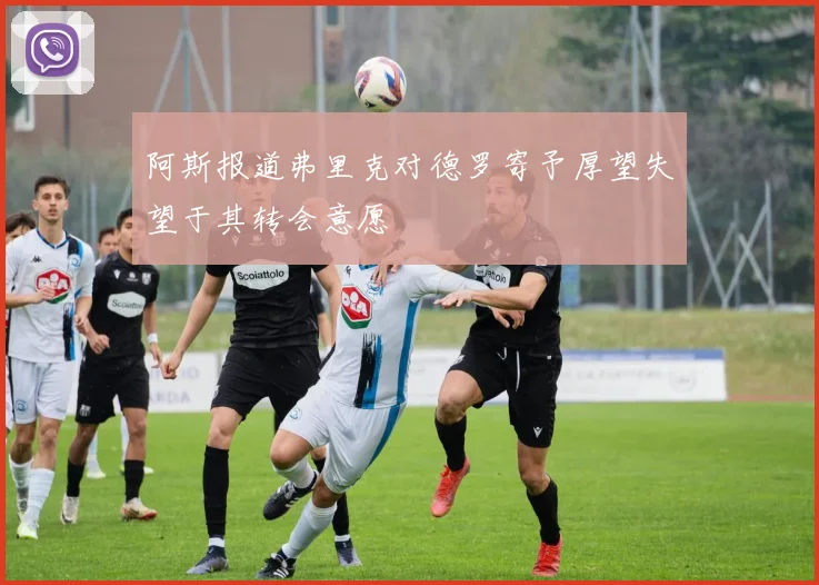 阿斯报道弗里克对德罗寄予厚望失望于其转会意愿