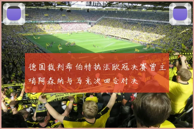 德国裁判希伯特执法欧冠决赛曾主哨阿森纳与马竞次回合对决