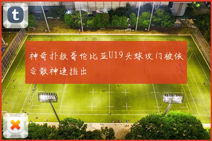 神奇扑救哥伦比亚U19头球攻门被依合散神速挡出